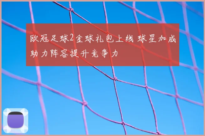 欧冠足球2金球礼包上线 球星加成助力阵容提升竞争力
