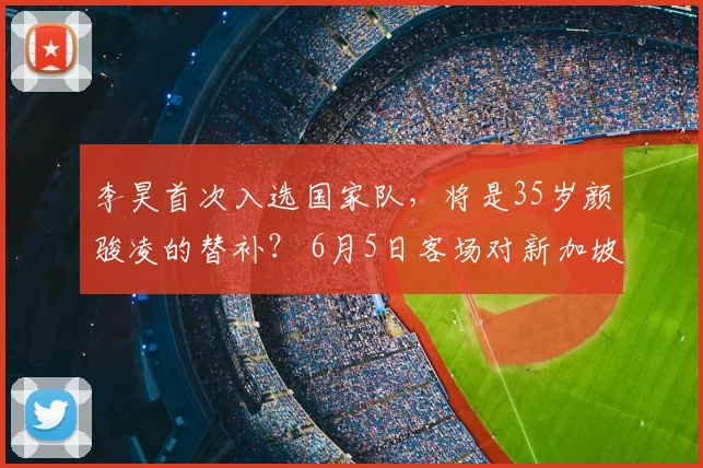 李昊首次入选国家队，将是35岁颜骏凌的替补？ 6月5日客场对新加坡