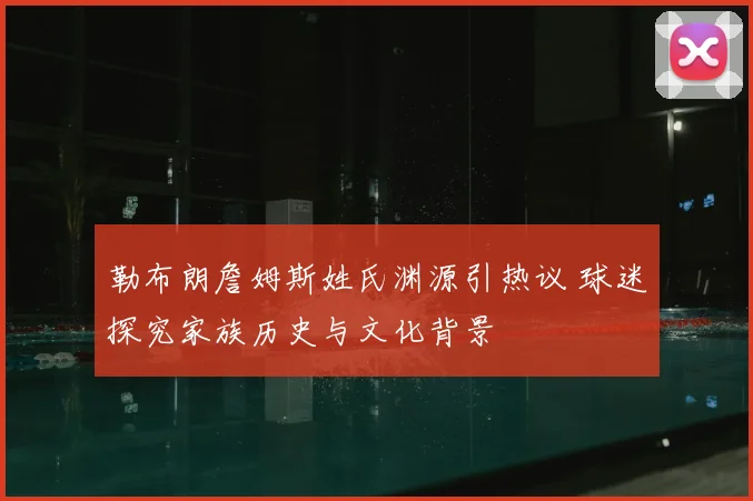 勒布朗詹姆斯姓氏渊源引热议 球迷探究家族历史与文化背景