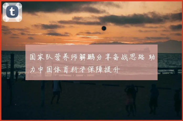 国家队营养师解鹏分享备战思路 助力中国体育科学保障提升